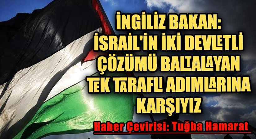 İngiliz Bakan: İsrail’in İki Devletli Çözümü Baltalayan Tek Taraflı Adımlarına Karşıyız