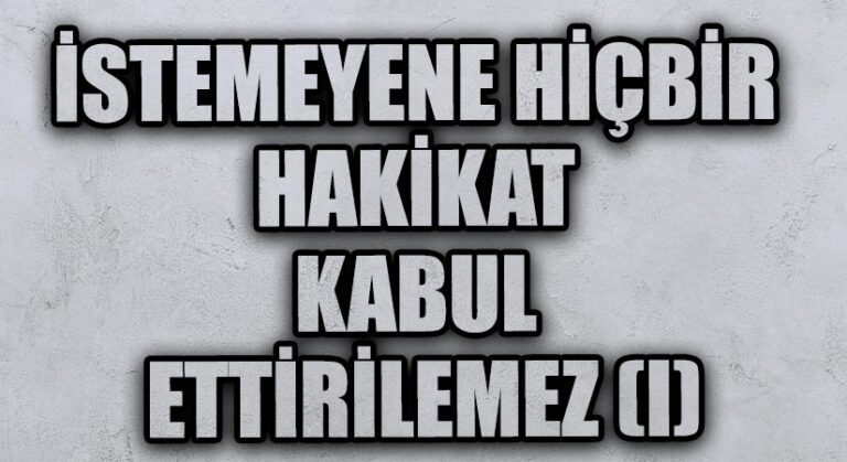 İSTEMEYENE HİÇBİR HAKİKAT KABUL ETTİRİLEMEZ (I)