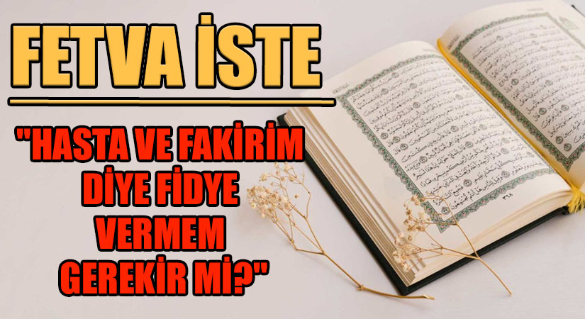 FETVA İSTE “HASTA VE FAKİRİM DİYE FİDYE VERMEM GEREKİR Mİ?”