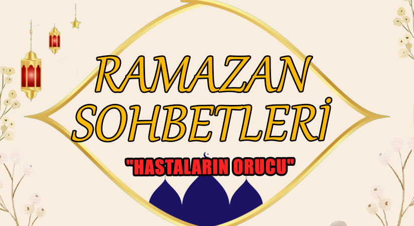 RAMAZAN SOHBETLERİ “HASTALARIN ORUCU”