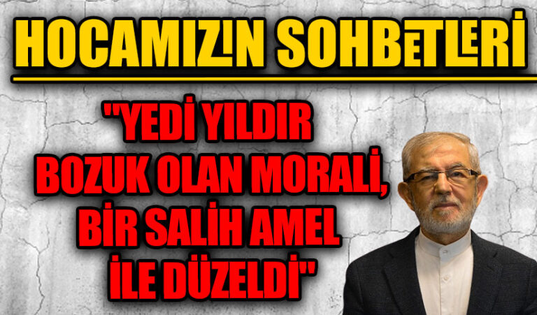 HOCAMIZIN SOHBETLERİ “YEDİ YILDIR BOZUK OLAN MORALİ, BİR SALİH AMEL İLE DÜZELDİ”