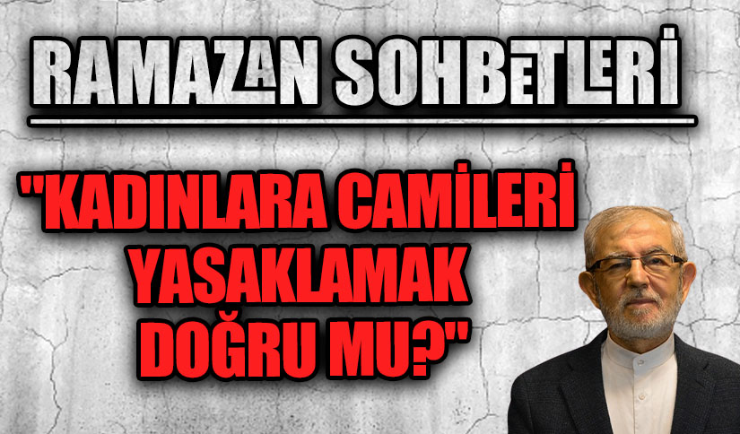RAMAZAN SOHBETLERİ “KADINLARA CAMİLERİ YASAKLAMAK DOĞRU MU?”
