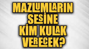 MAZLUMLARIN SESİNE KİM KULAK VERECEK?