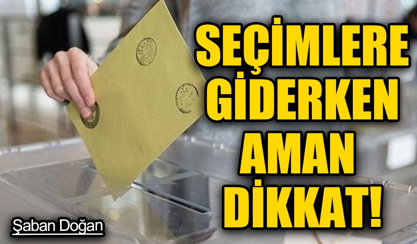 SEÇİMLERE GİDERKEN AMAN DİKKAT!