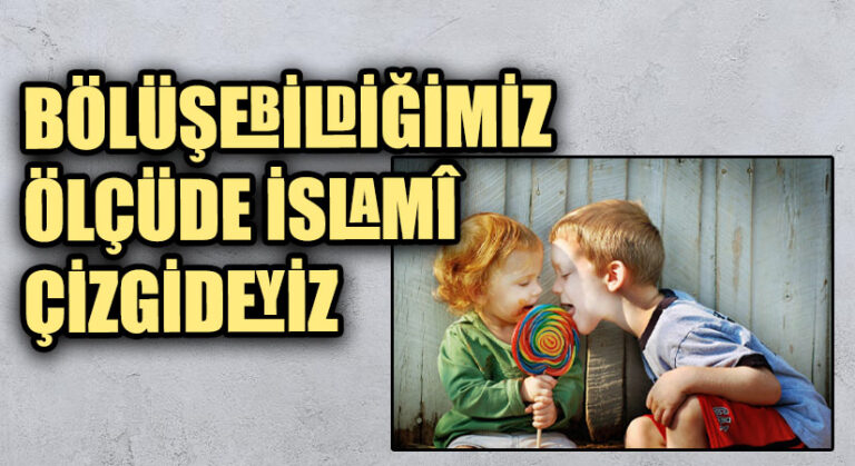 BÖLÜŞEBİLDİĞİMİZ ÖLÇÜDE İSLAMÎ ÇİZGİDEYİZ