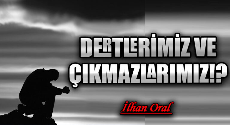 DERTLERİMİZ VE ÇIKMAZLARIMIZ!? 