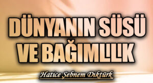DÜNYANIN SÜSÜ VE BAĞIMLILIK