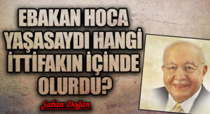 EBAKAN HOCA YAŞASAYDI HANGİ İTTİFAKIN İÇİNDE OLURDU?