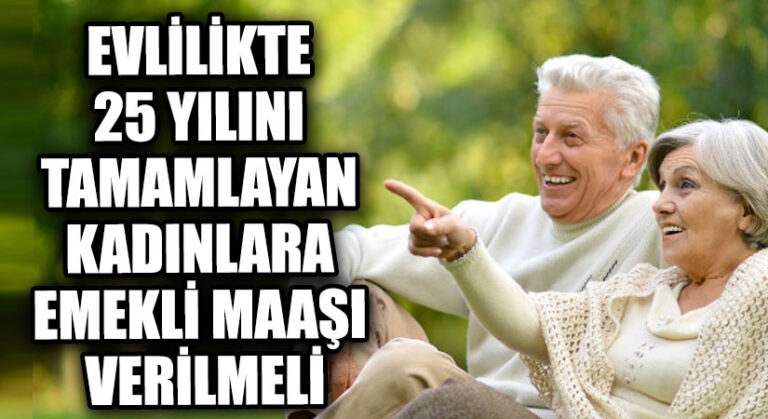EVLİLİKTE 25 YILINI TAMAMLAYAN KADINLARA EMEKLİ MAAŞI VERİLMELİ