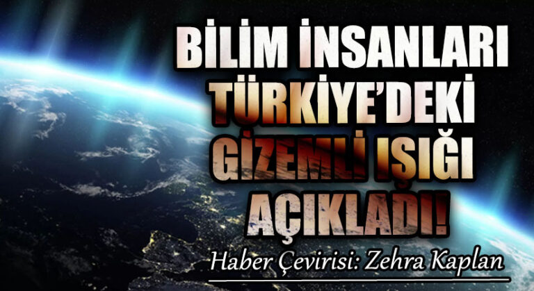 BİLİM İNSANLARI TÜRKİYE’DEKİ GİZEMLİ IŞIĞI AÇIKLADI!