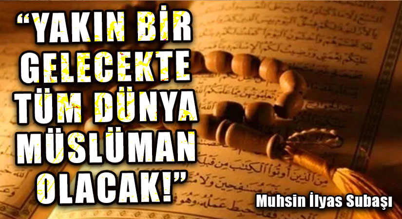 “YAKIN BİR GELECEKTE TÜM DÜNYA MÜSLÜMAN OLACAK!”