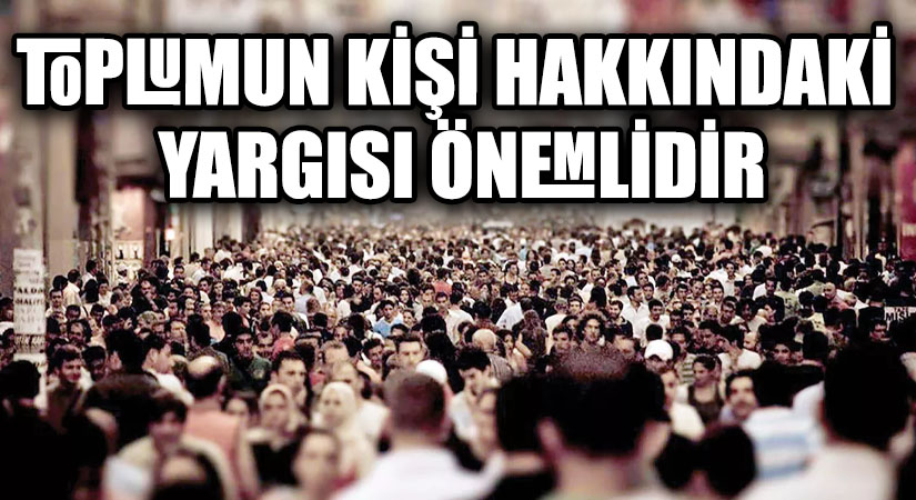 TOPLUMUN KİŞİ HAKKINDAKİ YARGISI ÖNEMLİDİR