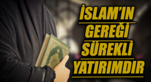 İSLAM’IN GEREĞİ SÜREKLİ YATIRIMDIR
