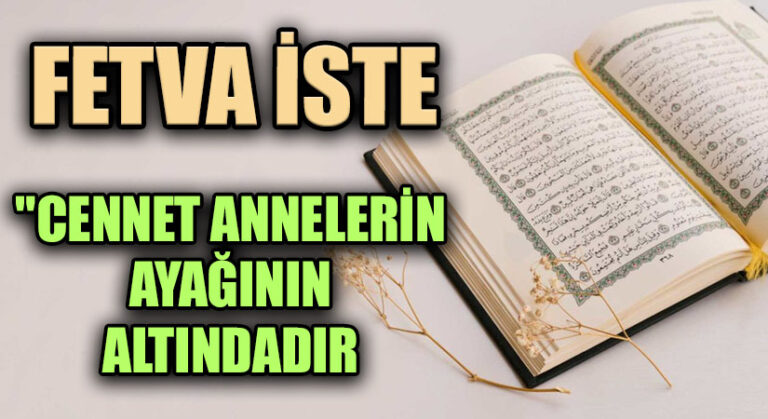 FETVA İSTE “CENNET ANNELERİN AYAĞININ ALTINDADIR”