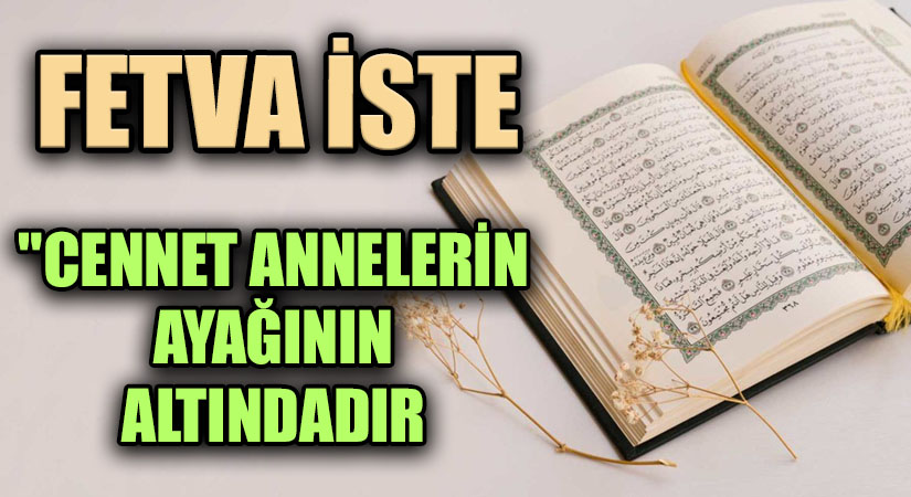 FETVA İSTE “CENNET ANNELERİN AYAĞININ ALTINDADIR”