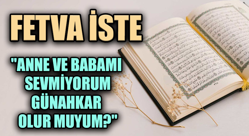 FETVA İSTE “ANNE VE BABAMI SEVMİYORUM GÜNAHKAR OLUR MUYUM?”