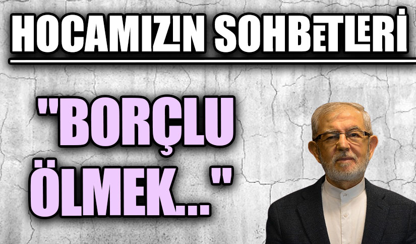 HOCAMIZIN SOHBETLERİ  “BORÇLU ÖLMEK….”
