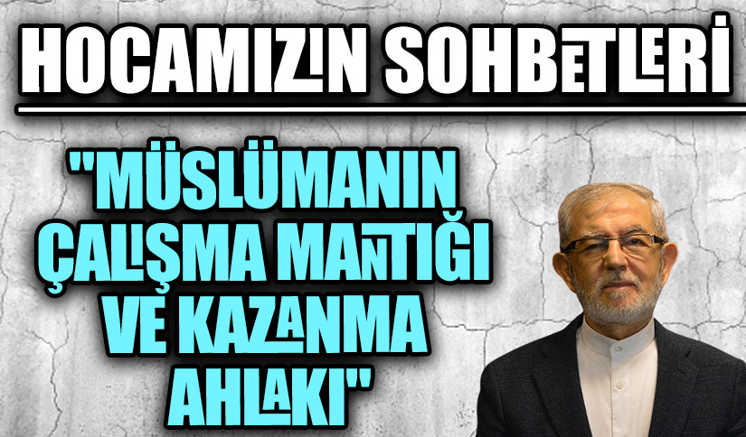 HOCAMIZIN SOHBETLERİ  “MÜSLÜMANIN ÇALIŞMA MANTIĞI VE KAZANMA AHLAKI”