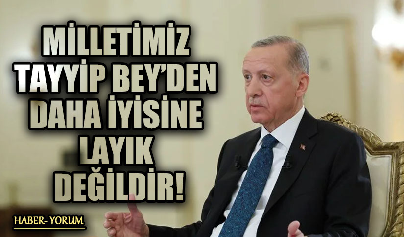 MİLLETİMİZ TAYYİP BEY’DEN DAHA İYİSİNE LAYIK DEĞİLDİR!