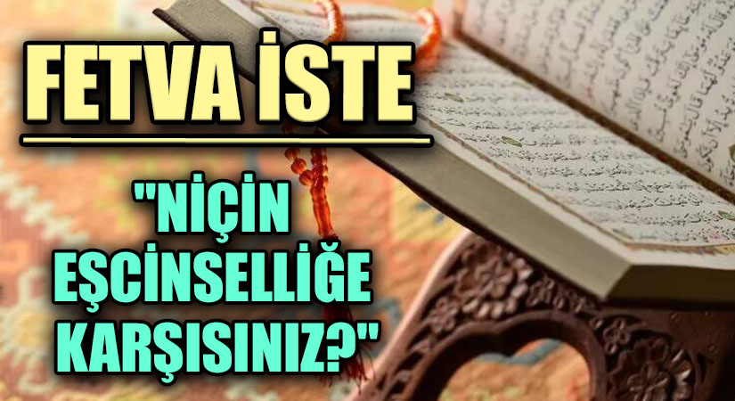 FETVA İSTE   “Niçin eşcinselliğe karşınız?”
