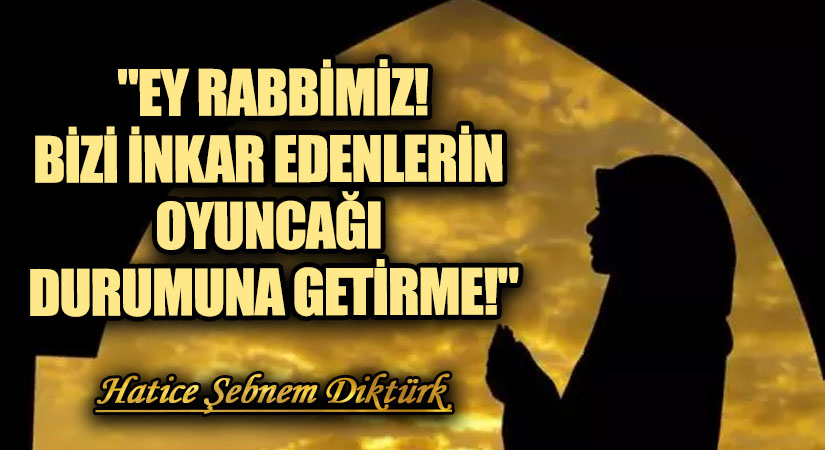 “EY RABBİMİZ! BİZİ İNKAR EDENLERİN OYUNCAĞI DURUMUNA GETİRME!”
