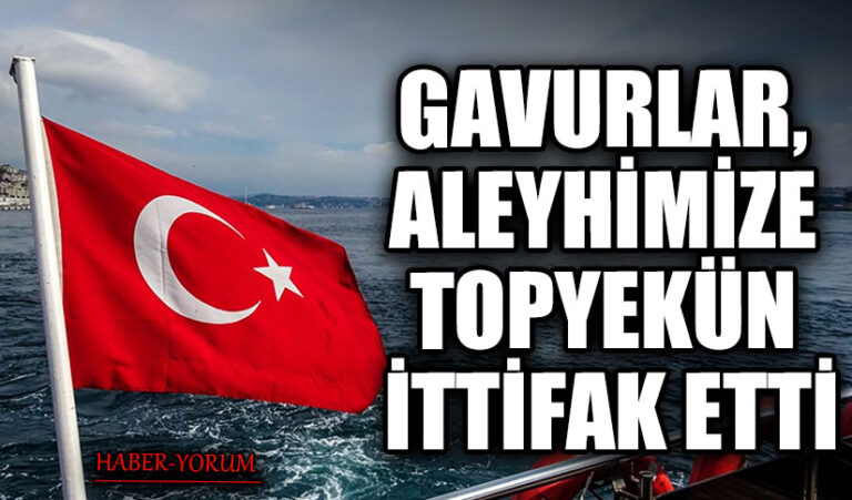 GAVURLAR, ALEYHİMİZE TOPYEKÜN İTTİFAK ETTİ