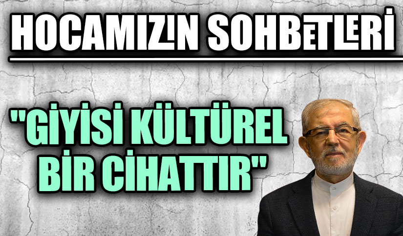 HOCAMIZIN SOHBETLERİ “GİYİSİ KÜLTÜREL BİR CİHATTIR”
