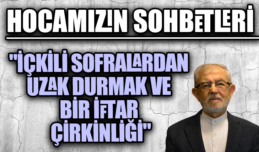 HOCAMIZIN SOHBETLERİ “İÇKİLİ SOFRALARDAN UZAK DURMAK VE BİR İFTAR ÇİRKİNLİĞİ”
