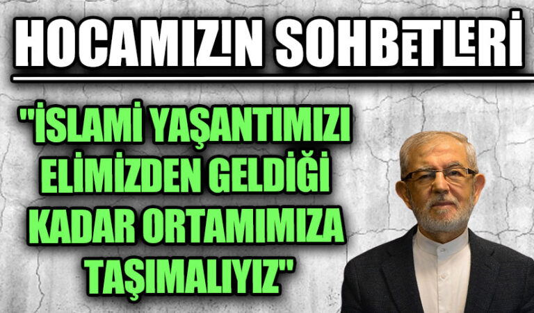 HOCAMIZIN SOHBETLERİ “İSLAMİ YAŞANTIMIZI ELİMİZDEN GELDİĞİ KADAR ORTAMIMIZA TAŞIMALIYIZ”