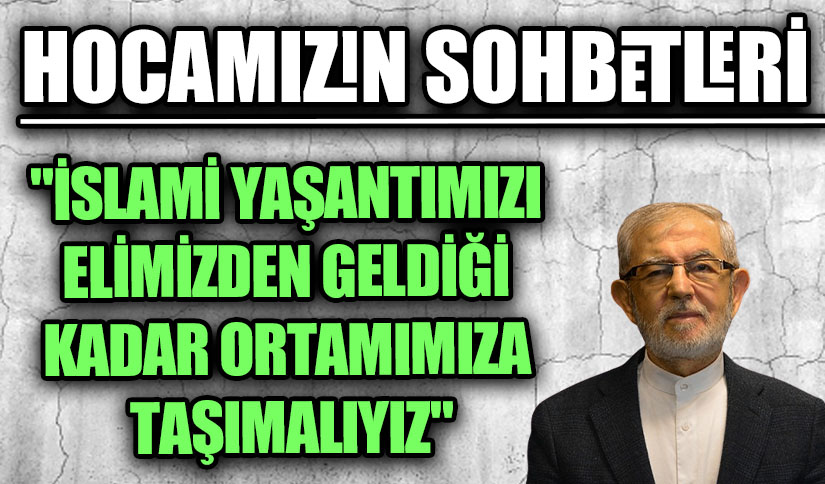 HOCAMIZIN SOHBETLERİ “İSLAMİ YAŞANTIMIZI ELİMİZDEN GELDİĞİ KADAR ORTAMIMIZA TAŞIMALIYIZ”