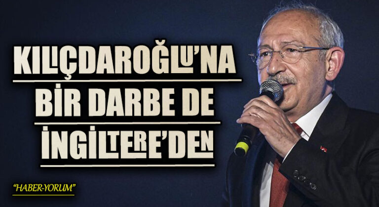 KILIÇDAROĞLU’NA BİR DARBE DE İNGİLTERE’DEN