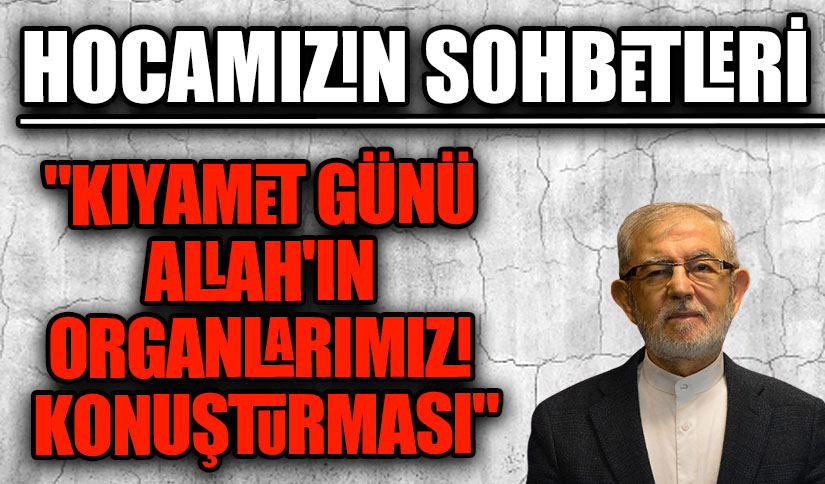 HOCAMIZIN SOHBETLERİ “KIYAMET GÜNÜ ALLAH’IN ORGANLARIMIZI KONUŞTURMASI”