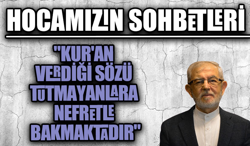 HOCAMIZIN SOHBETLERİ “KUR’AN VERDİĞİ SÖZÜ TUTMAYANLARA NEFRETLE BAKMAKTADIR”