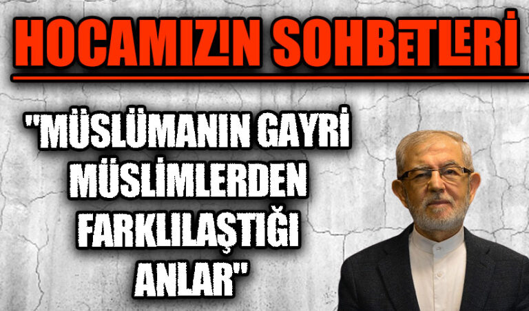 HOCAMIZIN SOHBETLERİ “MÜSLÜMANIN GAYRİ MÜSLİMLERDEN FARKLILAŞTIĞI ANLAR”