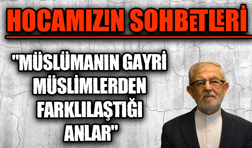 HOCAMIZIN SOHBETLERİ “MÜSLÜMANIN GAYRİ MÜSLİMLERDEN FARKLILAŞTIĞI ANLAR”