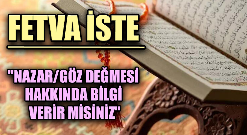 FETVA İSTE  “NAZAR/GÖZ DEĞMESİ HAKKINDA BİLGİ VERİR MİSİNİZ”