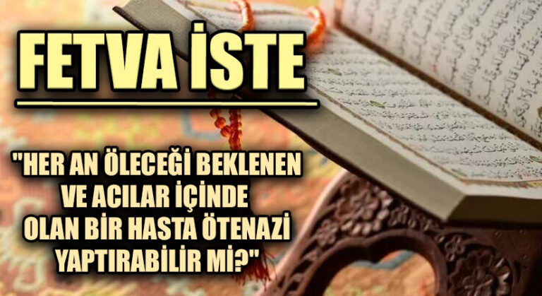 FETVA İSTE 14  “HER AN ÖLECEĞİ BEKLENEN VE ACILAR İÇİNDE  OLAN BİR HASTA ÖTENAZİ YAPTIRABİLİR Mİ?”