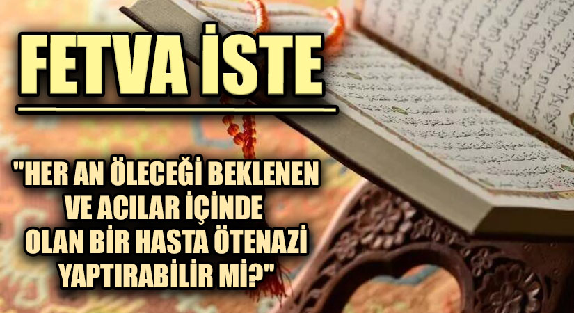 FETVA İSTE 14  “HER AN ÖLECEĞİ BEKLENEN VE ACILAR İÇİNDE  OLAN BİR HASTA ÖTENAZİ YAPTIRABİLİR Mİ?”