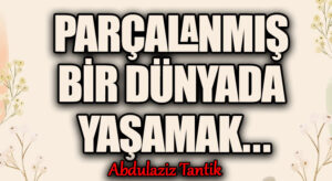 Parçalanmış Bir Dünyada Yaşamak…