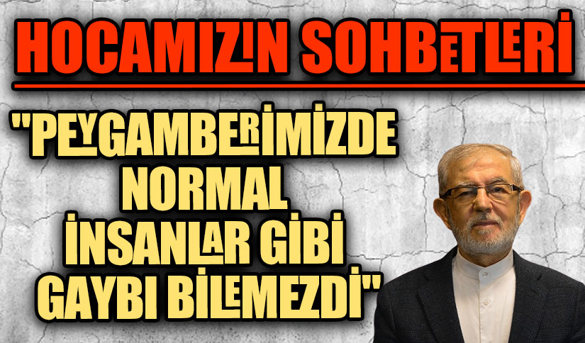 HOCAMIZIN SOHBETLERİ “PEYGAMBERİMİZDE NORMAL İNSANLAR GİBİ GAYBI BİLEMEZDİ”