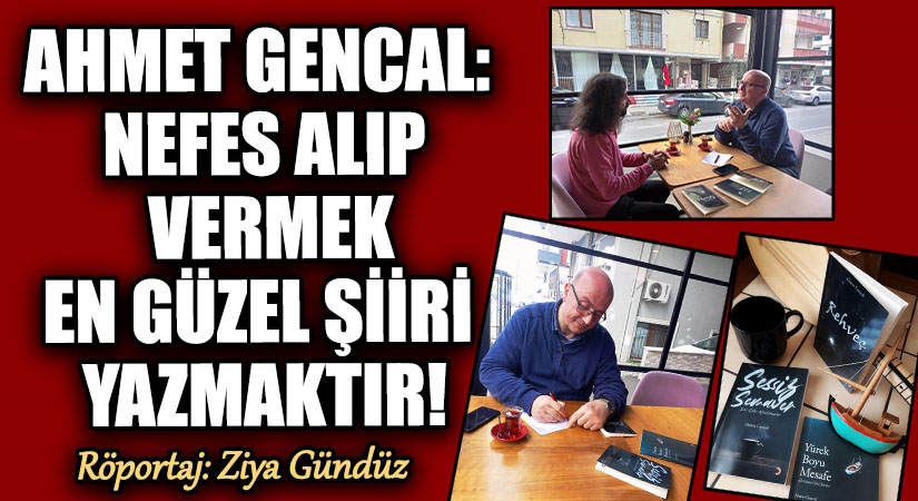 AHMET GENCAL: NEFES ALIP VERMEK EN GÜZEL ŞİİRİ YAZMAKTIR!