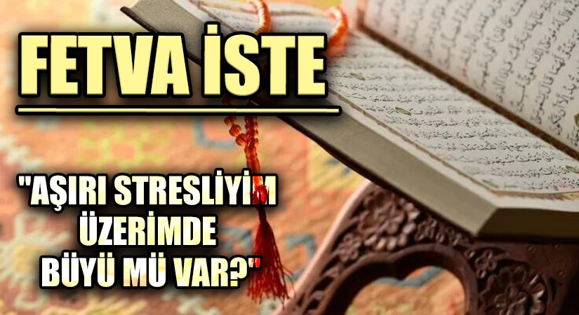 FETVA İSTE “AŞIRI STRESLİYİM ÜZERİMDE BÜYÜ MÜ VAR?”