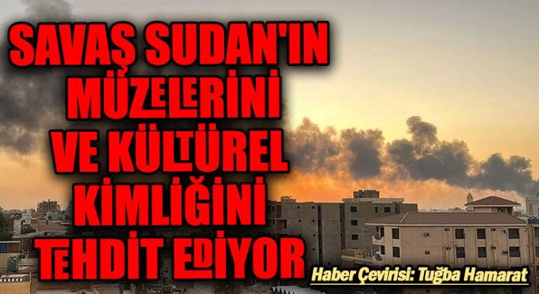 Savaş Sudan’ın Müzelerini ve Kültürel Kimliğini Tehdit Ediyor