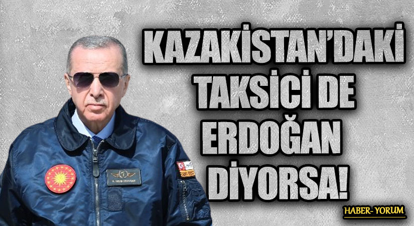KAZAKİSTAN’DAKİ TAKSİCİ DE ERDOĞAN DİYORSA!