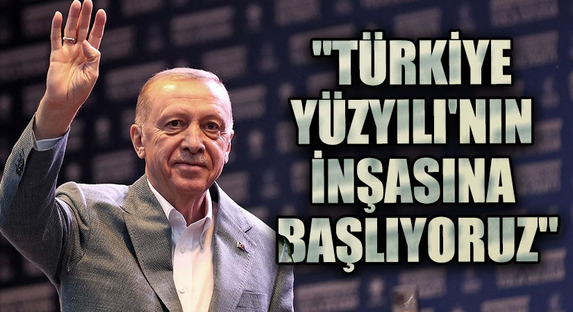 ‘TÜRKİYE YÜZYILI’NIN İNŞASINA BAŞLIYORUZ’