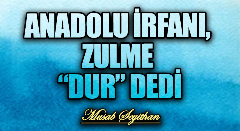 ANADOLU İRFANI, ZULME “DUR” DEDİ