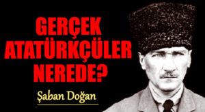GERÇEK ATATÜRKÇÜLER NEREDE?