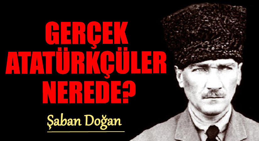 GERÇEK ATATÜRKÇÜLER NEREDE?