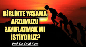 BİRLİKTE YAŞAMA ARZUMUZU ZAYIFLATMAK MI İSTİYORUZ?