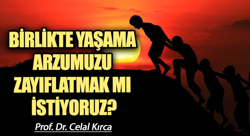 BİRLİKTE YAŞAMA ARZUMUZU ZAYIFLATMAK MI İSTİYORUZ?